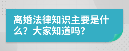 離婚法律知識主要是什么？大家知道嗎？