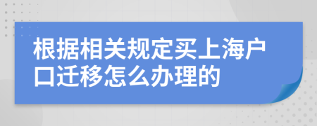 根據(jù)相關(guān)規(guī)定買(mǎi)上海戶(hù)口遷移怎么辦理的