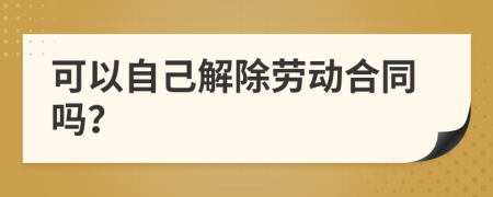 可以自己解除勞動合同嗎？