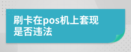 刷卡在pos機(jī)上套現(xiàn)是否違法