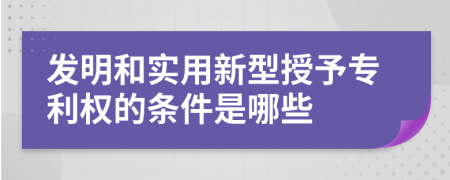 發(fā)明和實(shí)用新型授予專利權(quán)的條件是哪些