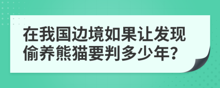 在我國邊境如果讓發(fā)現(xiàn)偷養(yǎng)熊貓要判多少年？