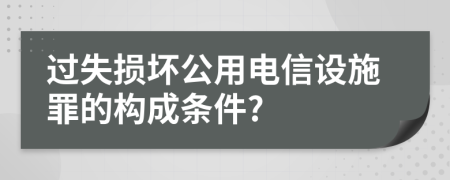 過(guò)失損壞公用電信設(shè)施罪的構(gòu)成條件?