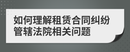 如何理解租賃合同糾紛管轄法院相關(guān)問題