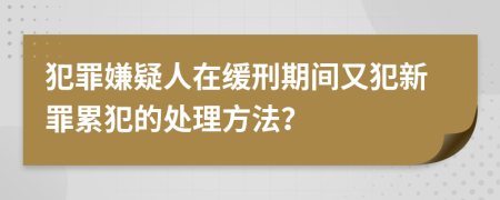 犯罪嫌疑人在緩刑期間又犯新罪累犯的處理方法？