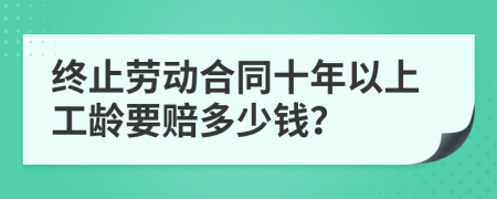 終止勞動(dòng)合同十年以上工齡要賠多少錢？