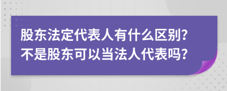 股東法定代表人有什么區(qū)別？不是股東可以當(dāng)法人代表嗎？