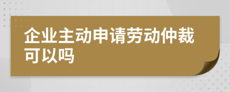 企業(yè)主動(dòng)申請(qǐng)勞動(dòng)仲裁可以嗎