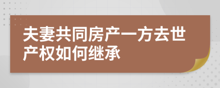 夫妻共同房產(chǎn)一方去世產(chǎn)權(quán)如何繼承