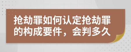 搶劫罪如何認(rèn)定搶劫罪的構(gòu)成要件，會判多久