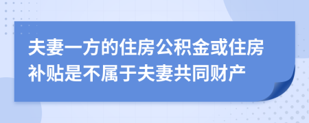 夫妻一方的住房公積金或住房補(bǔ)貼是不屬于夫妻共同財產(chǎn)