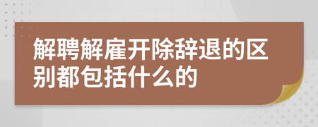 解聘解雇開除辭退的區(qū)別都包括什么的