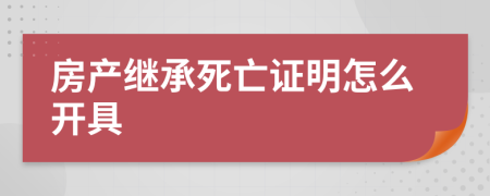 房產(chǎn)繼承死亡證明怎么開具