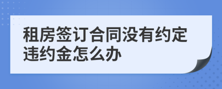 租房簽訂合同沒有約定違約金怎么辦