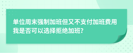 單位周末強(qiáng)制加班但又不支付加班費(fèi)用我是否可以選擇拒絕加班？