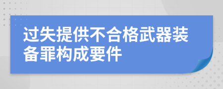 過(guò)失提供不合格武器裝備罪構(gòu)成要件