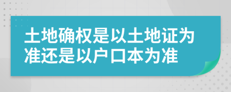 土地確權是以土地證為準還是以戶口本為準