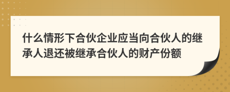 什么情形下合伙企業(yè)應(yīng)當(dāng)向合伙人的繼承人退還被繼承合伙人的財(cái)產(chǎn)份額