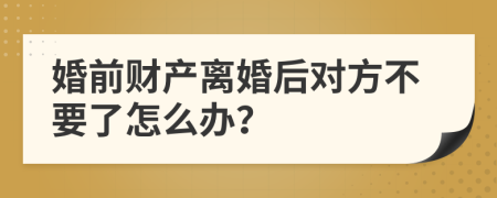 婚前財產(chǎn)離婚后對方不要了怎么辦？