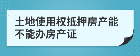 土地使用權抵押房產(chǎn)能不能辦房產(chǎn)證