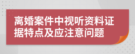 離婚案件中視聽(tīng)資料證據(jù)特點(diǎn)及應(yīng)注意問(wèn)題