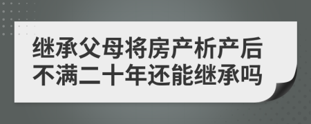 繼承父母將房產(chǎn)析產(chǎn)后不滿二十年還能繼承嗎