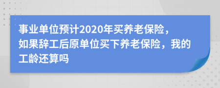 事業(yè)單位預(yù)計2020年買養(yǎng)老保險，如果辭工后原單位買下養(yǎng)老保險，我的工齡還算嗎