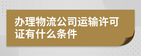 辦理物流公司運(yùn)輸許可證有什么條件