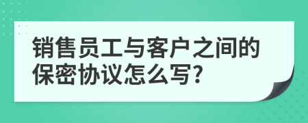 銷售員工與客戶之間的保密協(xié)議怎么寫?