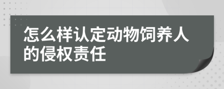怎么樣認定動物飼養(yǎng)人的侵權責任