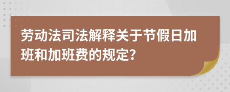 勞動(dòng)法司法解釋關(guān)于節(jié)假日加班和加班費(fèi)的規(guī)定？