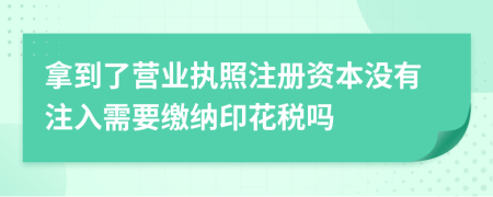 拿到了營業(yè)執(zhí)照注冊資本沒有注入需要繳納印花稅嗎