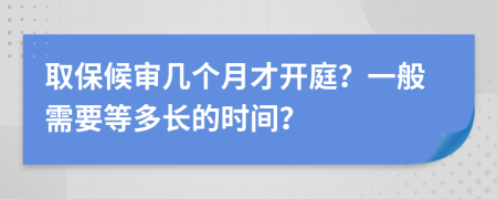 取保候?qū)弾讉€月才開庭？一般需要等多長的時間？