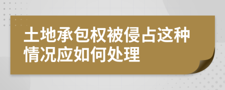土地承包權(quán)被侵占這種情況應(yīng)如何處理
