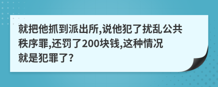 就把他抓到派出所,說他犯了擾亂公共秩序罪,還罰了200塊錢,這種情況就是犯罪了？
