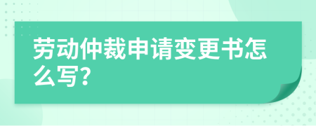 勞動仲裁申請變更書怎么寫？