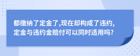 都繳納了定金了,現(xiàn)在卻構(gòu)成了違約,定金與違約金賠付可以同時(shí)適用嗎?