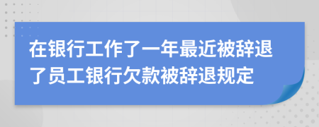 在銀行工作了一年最近被辭退了員工銀行欠款被辭退規(guī)定
