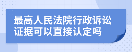 最高人民法院行政訴訟證據(jù)可以直接認定嗎