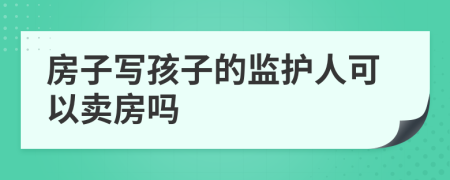 房子寫孩子的監(jiān)護(hù)人可以賣房嗎