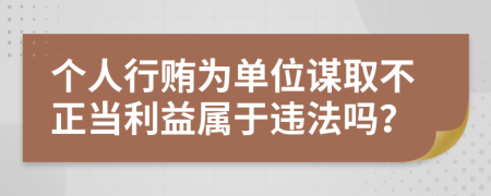 個(gè)人行賄為單位謀取不正當(dāng)利益屬于違法嗎？