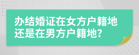 辦結(jié)婚證在女方戶籍地還是在男方戶籍地？