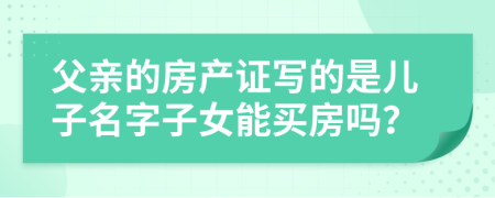 父親的房產(chǎn)證寫(xiě)的是兒子名字子女能買(mǎi)房嗎？