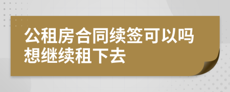 公租房合同續(xù)簽可以嗎想繼續(xù)租下去