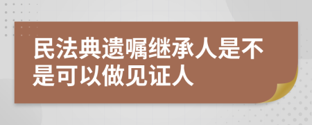 民法典遺囑繼承人是不是可以做見證人