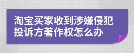 淘寶買家收到涉嫌侵犯投訴方著作權(quán)怎么辦