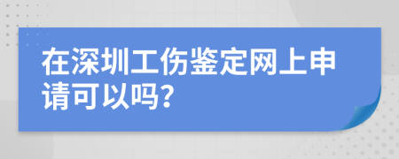 在深圳工傷鑒定網(wǎng)上申請(qǐng)可以嗎？