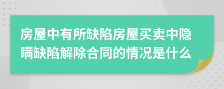 房屋中有所缺陷房屋買賣中隱瞞缺陷解除合同的情況是什么