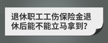 退休職工工傷保險金退休后能不能立馬拿到？
