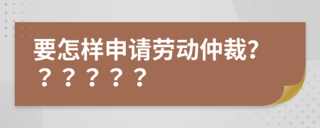 要怎樣申請勞動仲裁？？？？？？